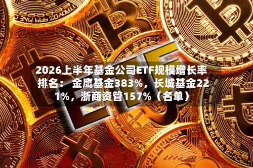 2026上半年基金公司ETF规模增长率排名： 金鹰基金383%，长城基金221%	，浙商资管157%（名单）-第2张图片